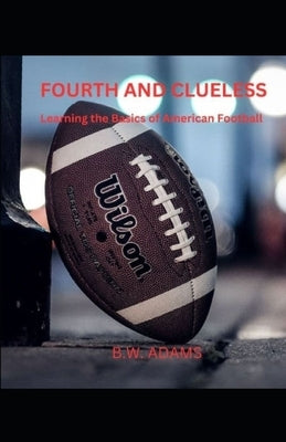 Fourth and Clueless: Learning the Basics of American Football by Adams, B. W.