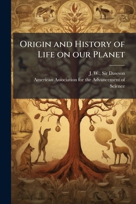 Origin and History of Life on our Planet: An Address by Vice-president J.W. Dawson, Before the American Association for the Advancement of Science, at by Dawson, J. W.