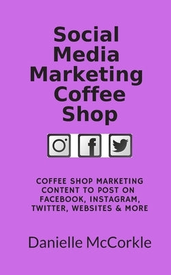 Social Media Marketing Coffee Shop: Coffee Shop Marketing Content to Post on Facebook, Instagram, Twitter, Website & More by McCorkle, Danielle