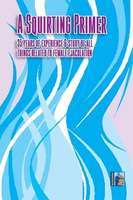 A Squirting Primer: The Full Series: 35 Years of Experience & Study of All Things Related to Female Ejaculation by Morefunthanmath