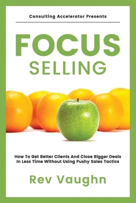 Focus: How to Get Better Clients and Close Bigger Deals in Less Time without Using Pushy Sales Tactics by Vaughn, R. E.