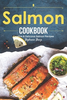 Salmon Cookbook: Creative Delicious Salmon Recipes by Sharp, Stephanie