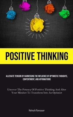 Positive Thinking: Alleviate Tension By Harnessing The Influence Of Optimistic Thoughts, Contentment, And Affirmations (Uncover The Poten by Ramsauer, Helmuth