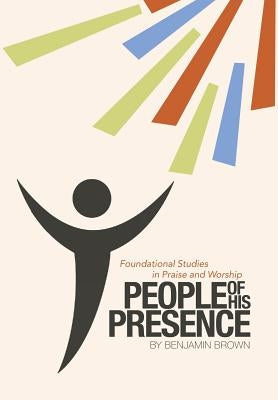 People of His Presence: Foundational Studies in Praise and Worship by Brown, Benjamin