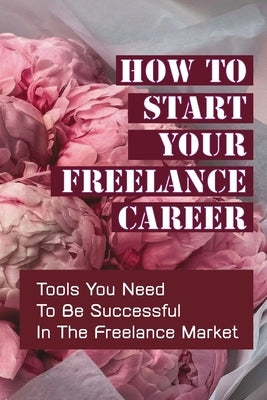 How To Start Your Freelance Career: Tools You Need To Be Successful In The Freelance Market: Freelance Market by MacBride, Cleveland