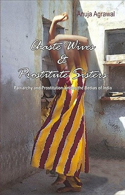 Chaste Wives and Prostitute Sisters: Patriarchy and Prostitution among the Bedias of India by Agrawal, Anuja