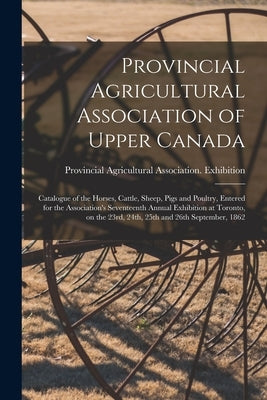 Provincial Agricultural Association of Upper Canada [microform]: Catalogue of the Horses, Cattle, Sheep, Pigs and Poultry, Entered for the Association by Provincial Agricultural Association