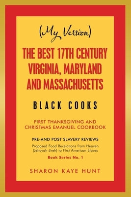 (My Version) the Best 17Th Century Virginia, Maryland and Massachusetts Black Cooks: First Thanksgiving and Christmas Emanuel Cookbook by Hunt, Sharon Kaye