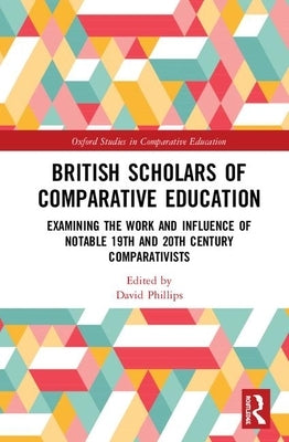 British Scholars of Comparative Education: Examining the Work and Influence of Notable 19th and 20th Century Comparativists by Phillips, David