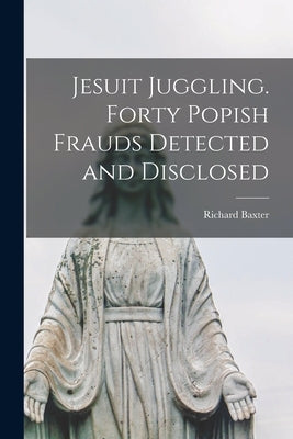 Jesuit Juggling. Forty Popish Frauds Detected and Disclosed by Baxter, Richard