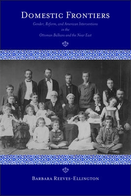 Domestic Frontiers: Gender, Reform, and American Interventions in the Ottoman Balkans and the Near East by Reeves-Ellington, Barbara
