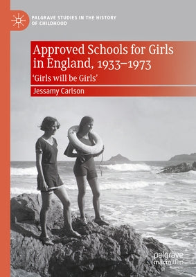 Approved Schools for Girls in England, 1933-1973: 'Girls Will Be Girls' by Carlson, Jessamy