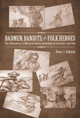Badmen, Bandits, and Folk Heroes: The Ambivalence of Mexican American Identity in Literature and Film by Alonzo, Juan J.