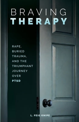 Braving Therapy: Rape, Buried Trauma, and the Triumphant Journey Over PTSD by Feig Knipe, L.