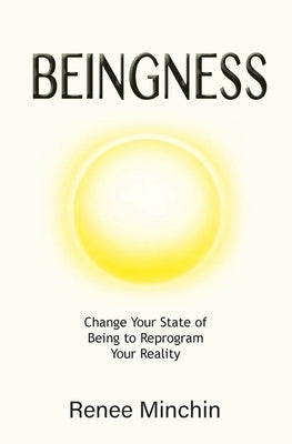 Beingness: Change Your State of Being to Reprogram Your Reality by Minchin, Renee