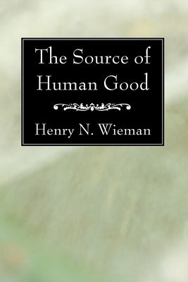 The Source of Human Good by Wieman, Henry N.