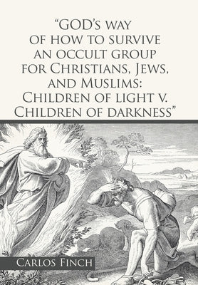 God's Way of How to Survive an Occult Group for Christians, Jews, and Muslims: Children of Light V. Children of Darkness by Finch, Carlos