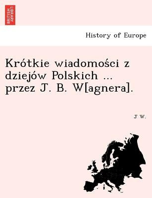 Krótkie wiadomości z dziejów Polskich ... przez J. B. W[agnera]. by W, J.