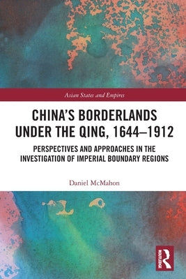 China's Borderlands under the Qing, 1644-1912: Perspectives and Approaches in the Investigation of Imperial Boundary Regions by McMahon, Daniel