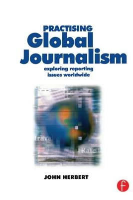 Practising Global Journalism: Exploring Reporting Issues Worldwide by Herbert, John