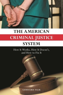 The American Criminal Justice System: How It Works, How It Doesn't, and How to Fix It by Falk, Gerhard