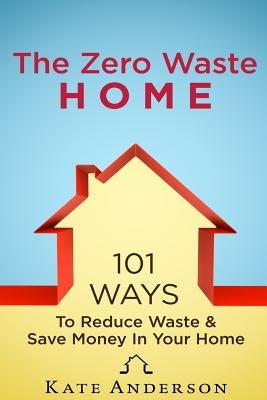 The Zero Waste Home: 101 Ways To Reduce Waste & Save Money In Your Home by Anderson, Kate