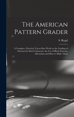 The American Pattern Grader; a Complete, Practical, Up-to-date Work on the Grading of Patterns for Men's Garments, the use of Block Patterns, Alterati by Regal, S. (Samuel) B. 1866