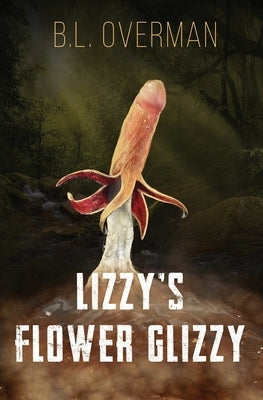 Lizzy's Flower Glizzy: (Primeval Ones: Plants of Pleasure & Horror Series Book) An Erotic Horror, Lovecraftian Splatterpunk Novel by Overman, B. L.