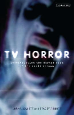 TV Horror: Investigating the Darker Side of the Small Screen by Jowett, Lorna