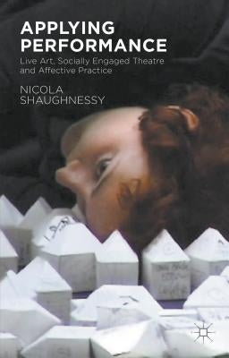 Applying Performance: Live Art, Socially Engaged Theatre and Affective Practice by Shaughnessy, N.