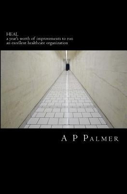 Heal: a year's worth of improvements to run an excellent healthcare organization by Palmer, A. P.
