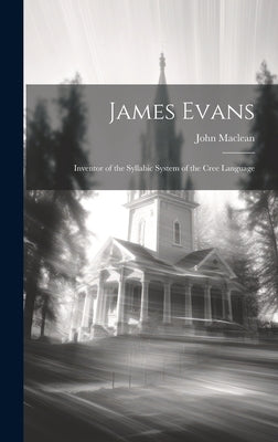 James Evans: Inventor of the Syllabic System of the Cree Language by MacLean, John