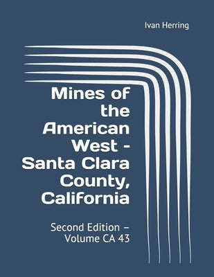 Mines of the American West - Santa Clara County, California: Second Edition - Volume CA 43 by Herring, Ivan