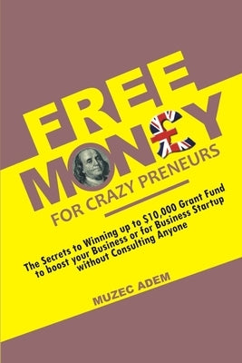 Free Money for Crazy preneurs: The Secrets to winning up to $10,000 Grant Fund to boost your Business or for Business startup without Consulting Anyo by Adem, Muzec