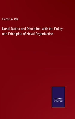 Naval Duties and Discipline, with the Policy and Principles of Naval Organization by Roe, Francis A.