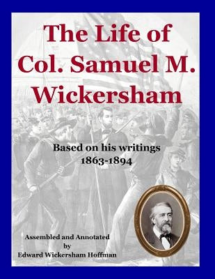 The Life of Col. Samuel M. Wickersham: During and After the Civil War by Hoffman, Edward W.