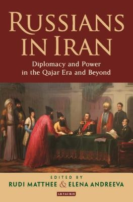 Russians in Iran: Diplomacy and Power in the Qajar Era and Beyond by Matthee, Rudi