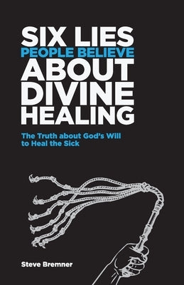 6 Lies People Believe About Divine Healing: The Truth About God's Will To Heal The Sick by Bremner, Steve