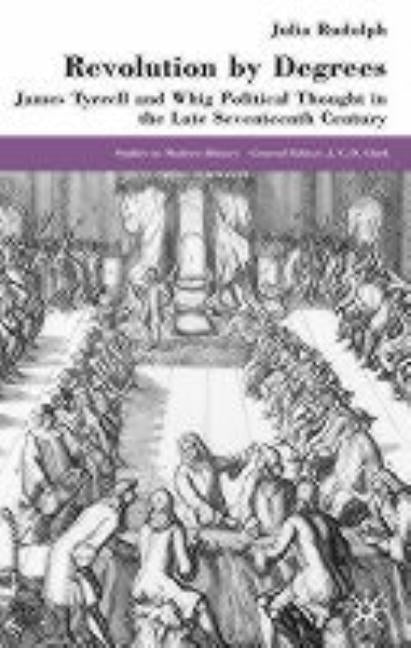 Revolution by Degrees: James Tyrrell and Whig Political Thought in the Late Seventeenth Century by Rudolph, J.