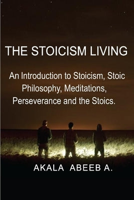 The Stoicism Living: An introduction to Stoicism, Stoic Philosophy, Meditations, Perseverance and the Stoics. by Abeeb a., Akala