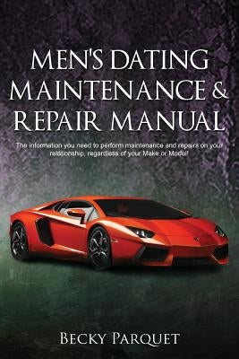 Men's Dating Maintenance & Repair Manual: The information you need to perform maintenance and repairs on your relationship, regardless of your Make or by Parquet, Becky
