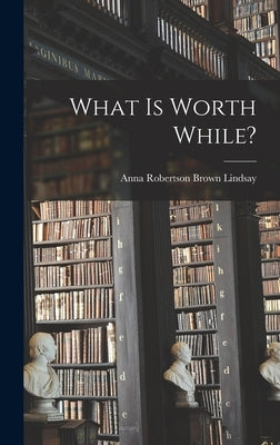 What is Worth While? by Lindsay, Anna Robertson Brown 1864-1
