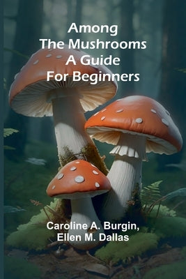 Among the Mushrooms: A Guide For Beginners by A. Burgin, Caroline