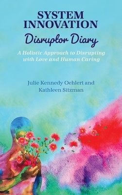System Innovation Disruptor Diary: A Holistic Approach to Disrupting with Love and Human Caring by Kennedy Oehlert, Julie