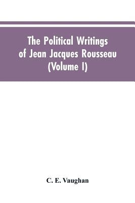 The Political Writings Of Jean Jacques Rousseau Edited From The Original Manuscripts And Authentic Editions With Introductions And Notes (Volume I) by Vaughan, C. E.