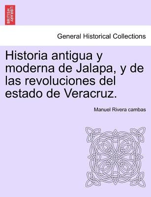 Historia antigua y moderna de Jalapa, y de las revoluciones del estado de Veracruz. by Rivera Cambas, Manuel