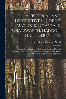 A Pictorial and Descriptive Guide to Matlock, Dovedale, Chatsworth, Haddon Hall, Derby, Etc.: Appendices for Anglers, Golfers and Cyclists: Maps of De by Ward, Lock and Company Ltd N. 80036611