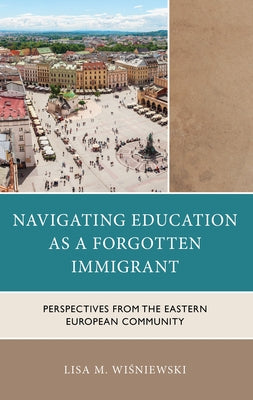 Navigating Education as a Forgotten Immigrant: Perspectives from the Eastern European Community by Wisniewski, Lisa M.