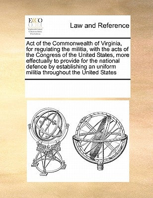 Act of the Commonwealth of Virginia, for Regulating the Militia, with the Acts of the Congress of the United States, More Effectually to Provide for t by Multiple Contributors
