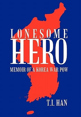 Lonesome Hero: Memoir of a Korea War POW by Han, T. I.